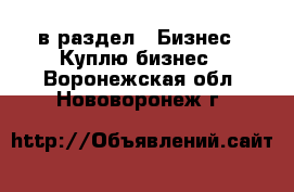 в раздел : Бизнес » Куплю бизнес . Воронежская обл.,Нововоронеж г.